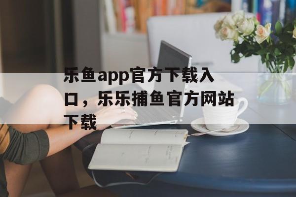 乐鱼app官方下载入口，乐乐捕鱼官方网站下载