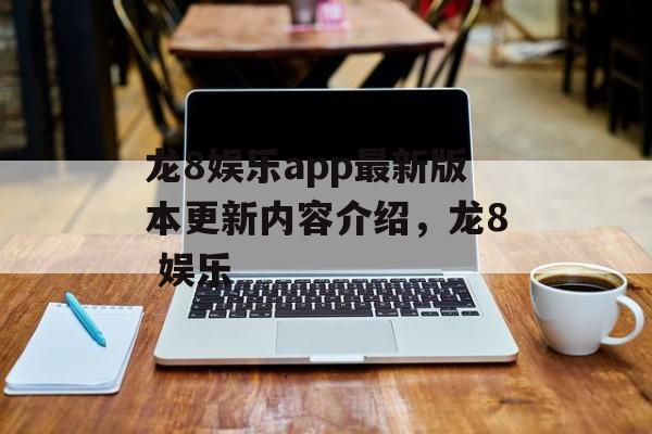 龙8娱乐app最新版本更新内容介绍，龙8 娱乐